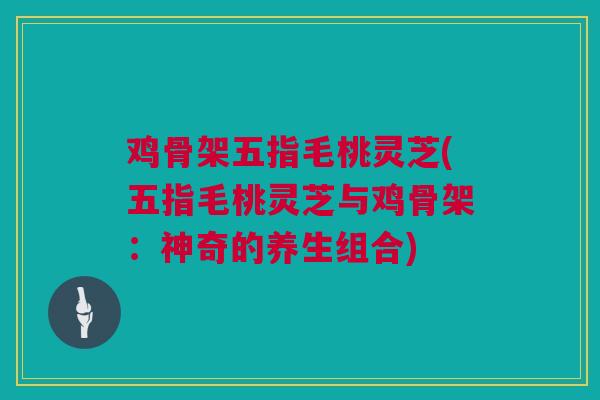 鸡骨架五指毛桃灵芝(五指毛桃灵芝与鸡骨架：神奇的养生组合)