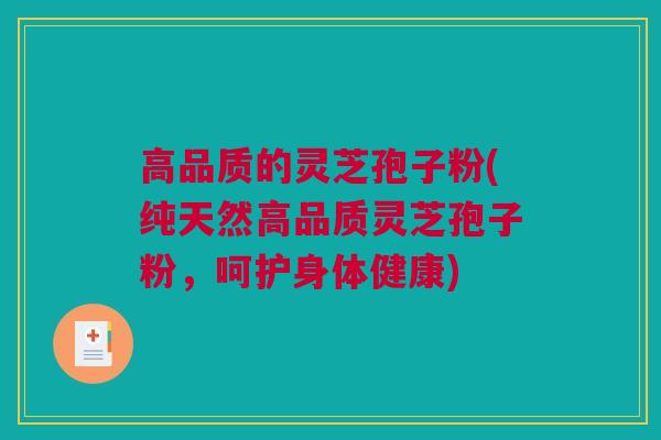 高品质的灵芝孢子粉(纯天然高品质灵芝孢子粉，呵护身体健康)
