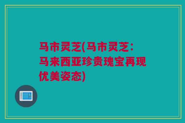 马市灵芝(马市灵芝：马来西亚珍贵瑰宝再现优美姿态)