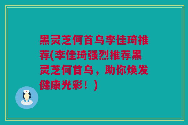 黑灵芝何首乌李佳琦推荐(李佳琦强烈推荐黑灵芝何首乌，助你焕发健康光彩！)