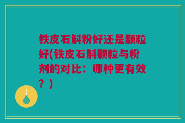 铁皮石斛粉好还是颗粒好(铁皮石斛颗粒与粉剂的对比：哪种更有效？)