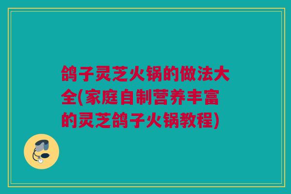 鸽子灵芝火锅的做法大全(家庭自制营养丰富的灵芝鸽子火锅教程)