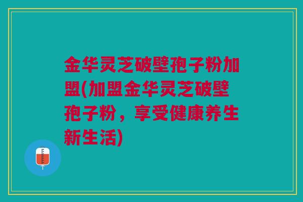 金华灵芝破壁孢子粉加盟(加盟金华灵芝破壁孢子粉，享受健康养生新生活)