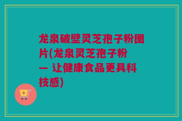 龙泉破壁灵芝孢子粉图片(龙泉灵芝孢子粉 — 让健康食品更具科技感)