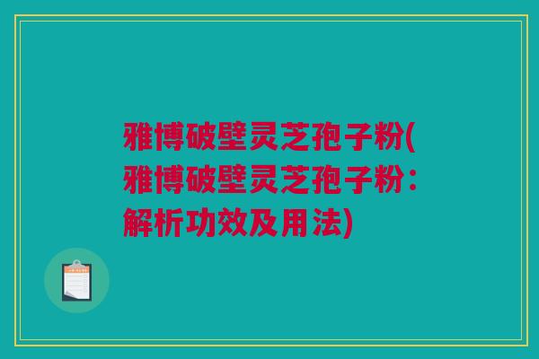 雅博破壁灵芝孢子粉(雅博破壁灵芝孢子粉：解析功效及用法)