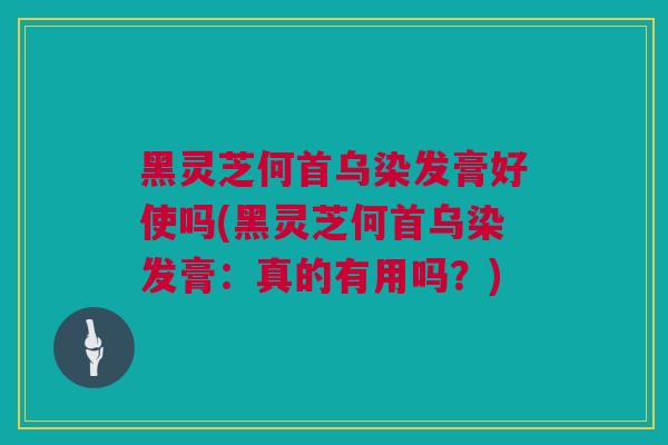 黑灵芝何首乌染发膏好使吗(黑灵芝何首乌染发膏：真的有用吗？)