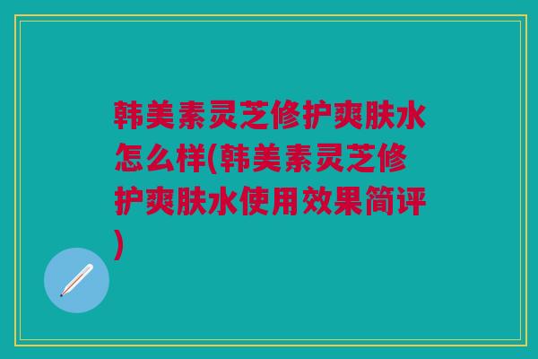 韩美素灵芝修护爽肤水怎么样(韩美素灵芝修护爽肤水使用效果简评)