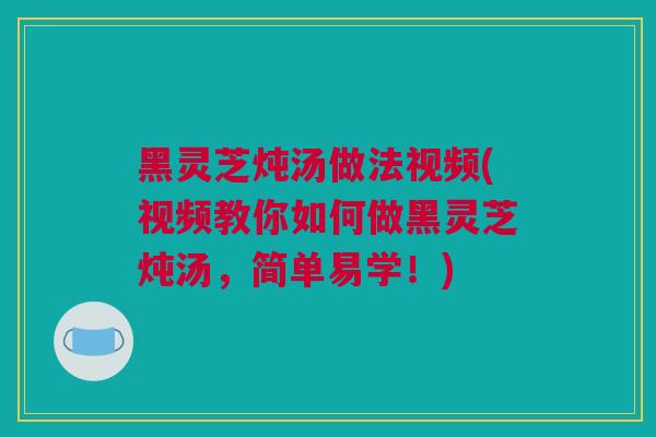 黑灵芝炖汤做法视频(视频教你如何做黑灵芝炖汤,简单易学!) 黑灵芝炖汤做法视频(视频教你如何做黑灵芝炖汤,简单易学!)