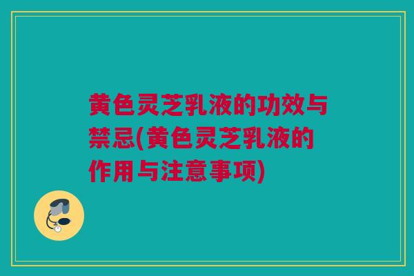 黄色灵芝乳液的功效与禁忌(黄色灵芝乳液的作用与注意事项)