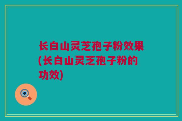 长白山灵芝孢子粉效果(长白山灵芝孢子粉的功效)