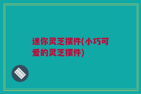 迷你灵芝摆件(小巧可爱的灵芝摆件)