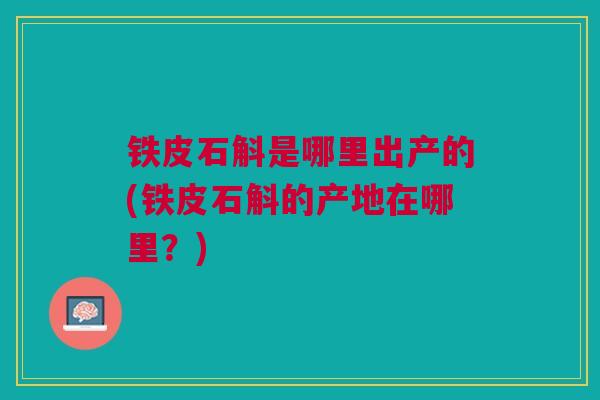 铁皮石斛是哪里出产的(铁皮石斛的产地在哪里？)