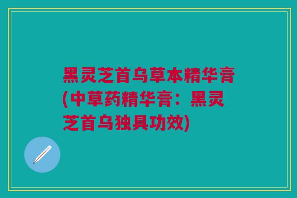 黑灵芝首乌草本精华膏(中草药精华膏：黑灵芝首乌独具功效)