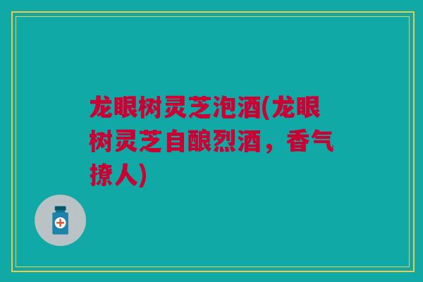 龙眼树灵芝泡酒(龙眼树灵芝自酿烈酒，香气撩人)