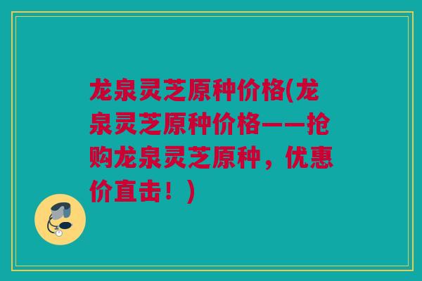 龙泉灵芝原种价格(龙泉灵芝原种价格——抢购龙泉灵芝原种，优惠价直击！)