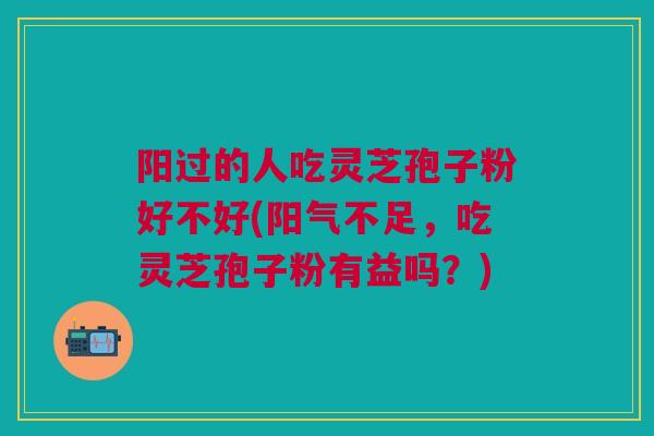 阳过的人吃灵芝孢子粉好不好(阳气不足，吃灵芝孢子粉有益吗？)