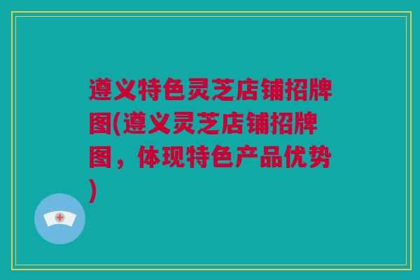 遵义特色灵芝店铺招牌图(遵义灵芝店铺招牌图，体现特色产品优势)