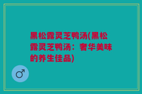 黑松露灵芝鸭汤(黑松露灵芝鸭汤：奢华美味的养生佳品)