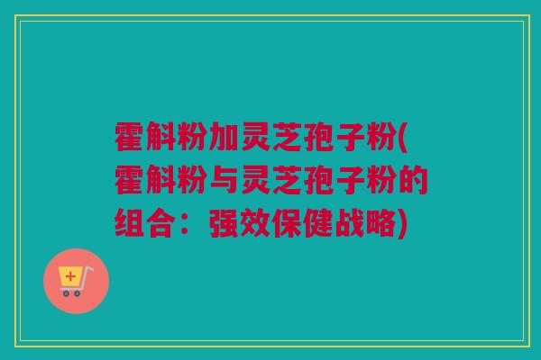 霍斛粉加灵芝孢子粉(霍斛粉与灵芝孢子粉的组合：强效保健战略)