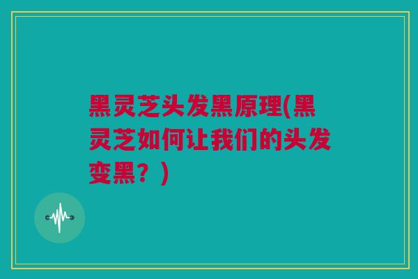 黑灵芝头发黑原理(黑灵芝如何让我们的头发变黑?) 黑灵芝头发黑原理(黑灵芝如何让我们的头发变黑?)