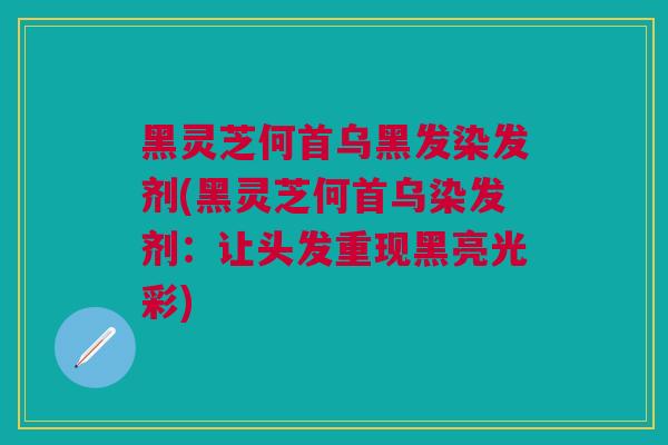 黑灵芝何首乌黑发染发剂(黑灵芝何首乌染发剂：让头发重现黑亮光彩)