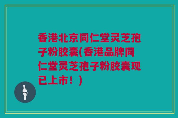 香港北京同仁堂灵芝孢子粉胶囊(香港品牌同仁堂灵芝孢子粉胶囊现已上市！)