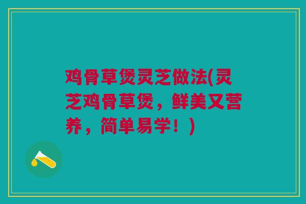 鸡骨草煲灵芝做法(灵芝鸡骨草煲，鲜美又营养，简单易学！)
