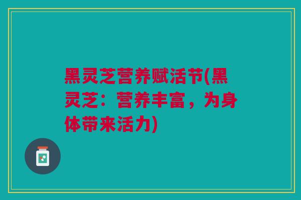 黑灵芝营养赋活节(黑灵芝：营养丰富，为身体带来活力)