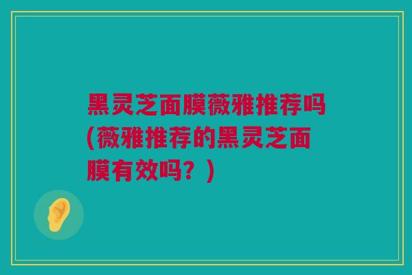 黑灵芝面膜薇雅推荐吗(薇雅推荐的黑灵芝面膜有效吗？)
