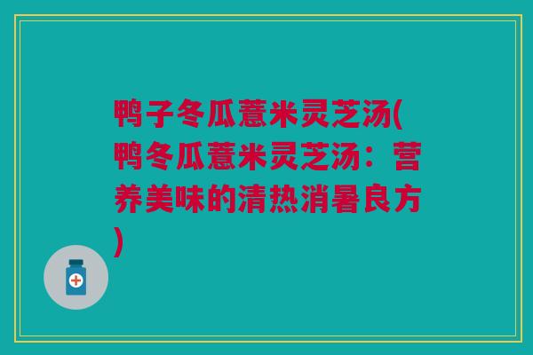 鸭子冬瓜薏米灵芝汤(鸭冬瓜薏米灵芝汤：营养美味的清热消暑良方)