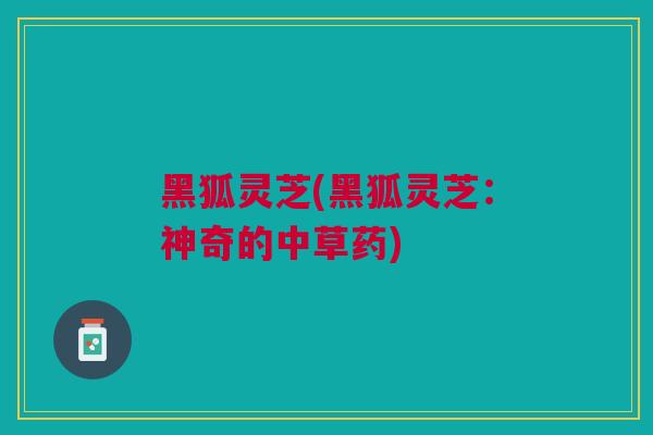 黑狐灵芝(黑狐灵芝：神奇的中草药)
