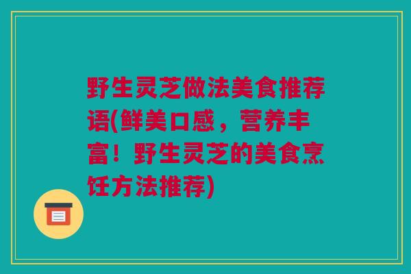 野生灵芝做法美食推荐语(鲜美口感，营养丰富！野生灵芝的美食烹饪方法推荐)