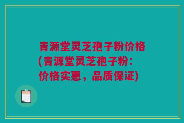 青源堂灵芝孢子粉价格(青源堂灵芝孢子粉：价格实惠，品质保证)