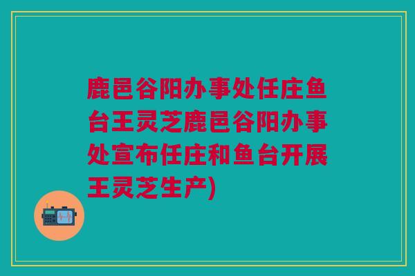 鹿邑谷阳办事处任庄鱼台王灵芝鹿邑谷阳办事处宣布任庄和鱼台开展王灵芝生产)