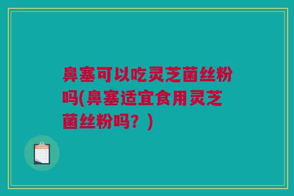 鼻塞可以吃灵芝菌丝粉吗(鼻塞适宜食用灵芝菌丝粉吗？)