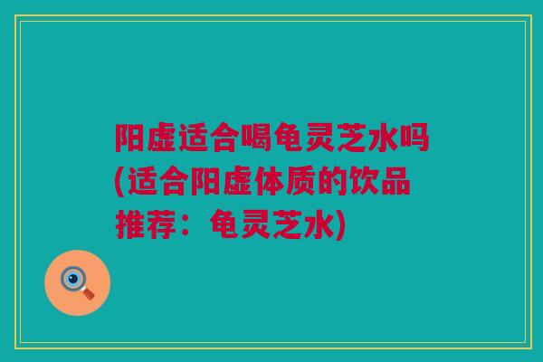 阳虚适合喝龟灵芝水吗(适合阳虚体质的饮品推荐：龟灵芝水)
