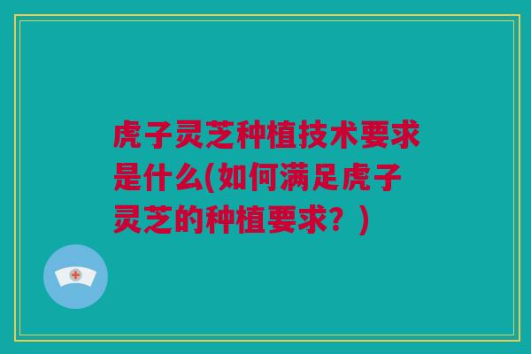 虎子灵芝种植技术要求是什么(如何满足虎子灵芝的种植要求？)
