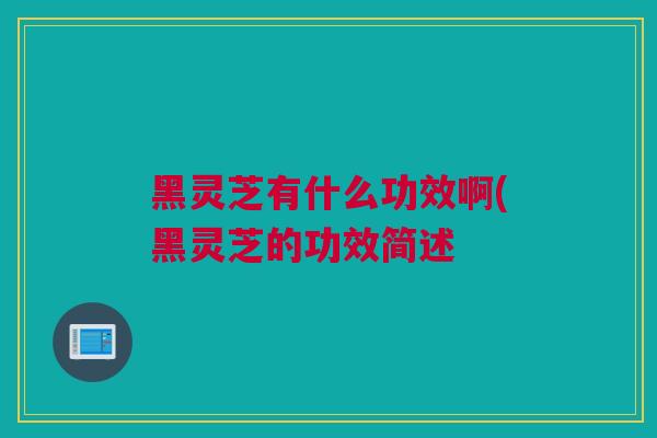黑灵芝有什么功效啊(黑灵芝的功效简述