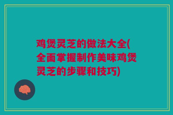 鸡煲灵芝的做法大全(全面掌握制作美味鸡煲灵芝的步骤和技巧)