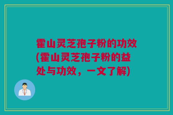 霍山灵芝孢子粉的功效(霍山灵芝孢子粉的益处与功效，一文了解)