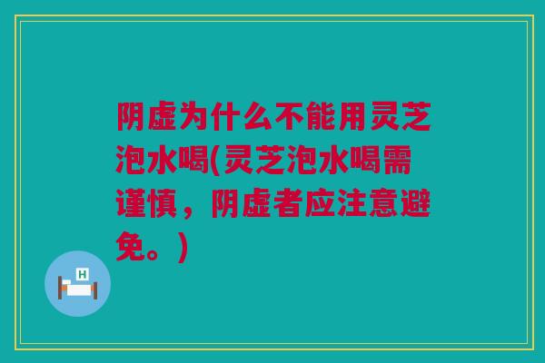 阴虚为什么不能用灵芝泡水喝(灵芝泡水喝需谨慎，阴虚者应注意避免。)