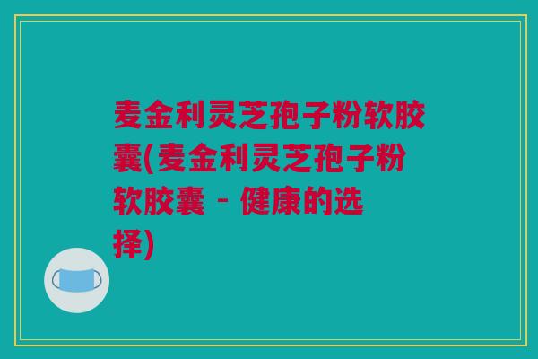 麦金利灵芝孢子粉软胶囊(麦金利灵芝孢子粉软胶囊 - 健康的选择)