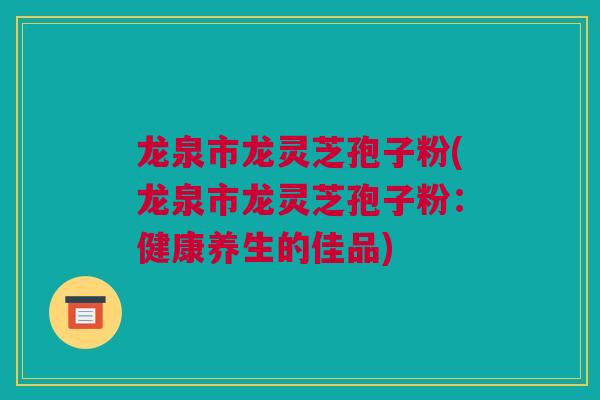 龙泉市龙灵芝孢子粉(龙泉市龙灵芝孢子粉：健康养生的佳品)