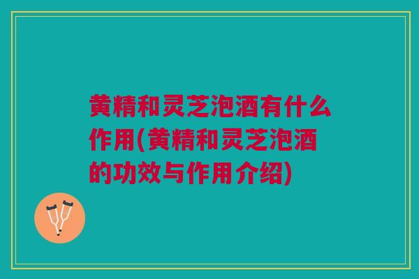 黄精和灵芝泡酒有什么作用(黄精和灵芝泡酒的功效与作用介绍) 黄精和灵芝泡酒有什么作用(黄精和灵芝泡酒的功效与作用介绍)
