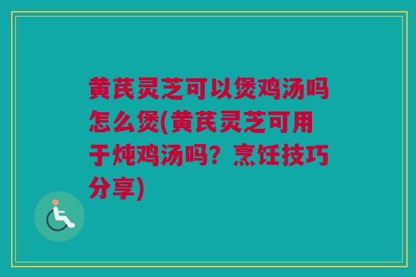 黄芪灵芝可以煲鸡汤吗怎么煲(黄芪灵芝可用于炖鸡汤吗？烹饪技巧分享)