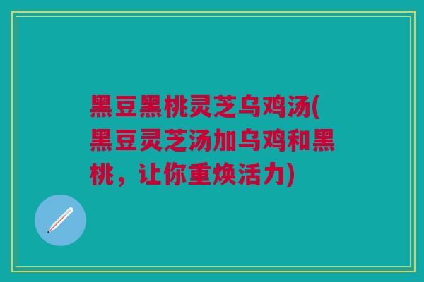 黑豆黑桃灵芝乌鸡汤(黑豆灵芝汤加乌鸡和黑桃，让你重焕活力)