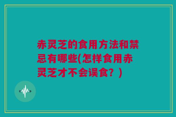 赤灵芝的食用方法和禁忌有哪些(怎样食用赤灵芝才不会误食?) 赤灵芝的食用方法和禁忌有哪些(怎样食用赤灵芝才不会误食?)