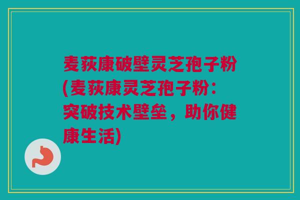麦荻康破壁灵芝孢子粉(麦荻康灵芝孢子粉：突破技术壁垒，助你健康生活)