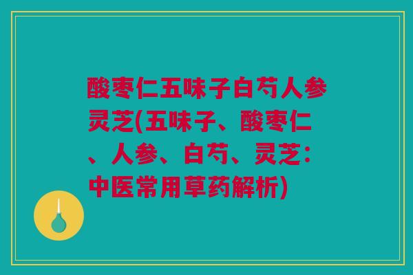 酸枣仁五味子白芍人参灵芝(五味子、酸枣仁、人参、白芍、灵芝：中医常用草药解析)