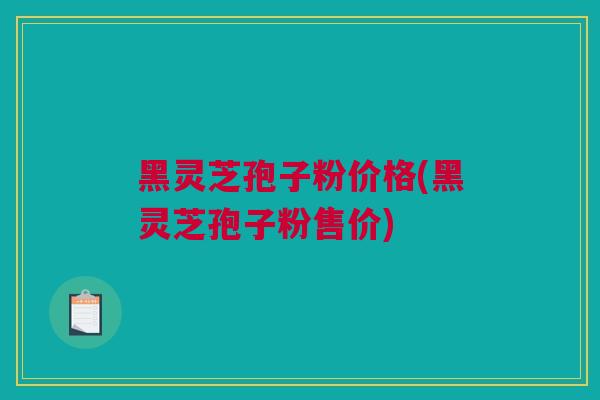 黑灵芝孢子粉价格(黑灵芝孢子粉售价)